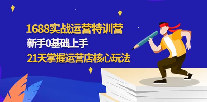 1688实战特训营：新手0基础上手，21天掌握运营店核心玩法-久创网