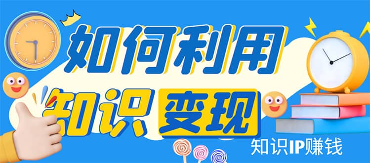 知识IP变现训练营：手把手带你如何做知识IP赚钱，助你逆袭人生-久创网