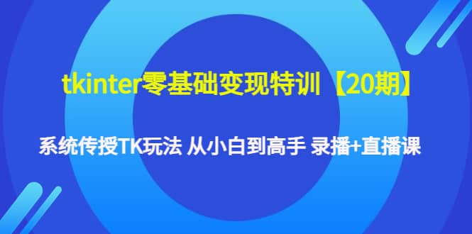 tkinter零基础变现特训【20期】系统传授TK玩法 从小白到高手 录播 直播课-久创网