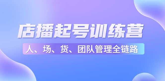 店播起号训练营：帮助更多直播新人快速开启和度过起号阶段（16节）-久创网