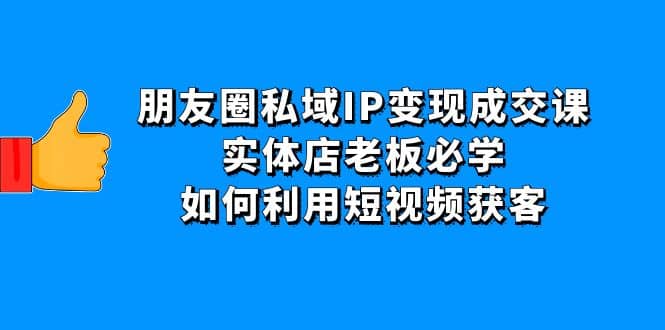 朋友圈私域IP变现成交课：实体店老板必学，如何利用短视频获客-久创网