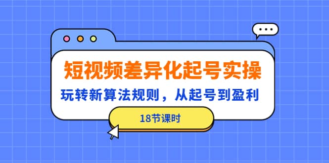 短视频差异化起号实操，玩转新算法规则，从起号到盈利（18节课时）-久创网