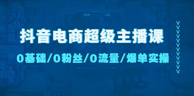 抖音电商超级主播课：0基础、0粉丝、0流量、爆单实操-久创网