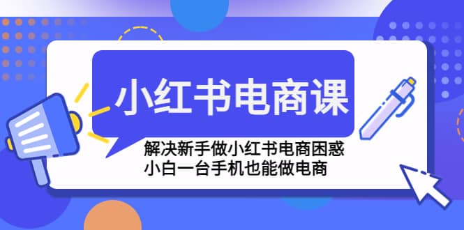 小红书电商课程，解决新手做小红书电商困惑，小白一台手机也能做电商-久创网