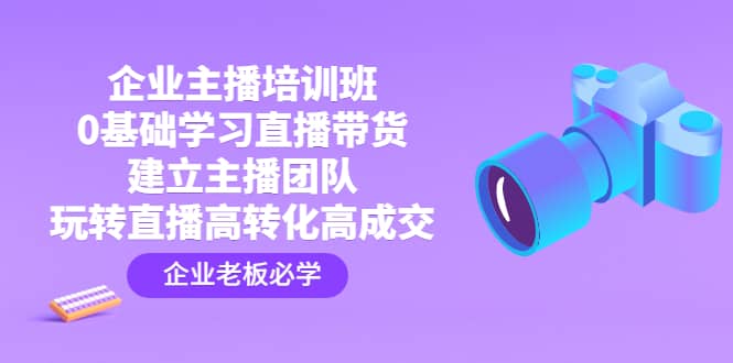 企业主播培训班：0基础学习直播带货，建立主播团队，玩转直播高转化高成交-久创网