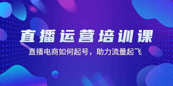 直播运营培训课：直播电商如何起号，助力流量起飞（11节课）-久创网