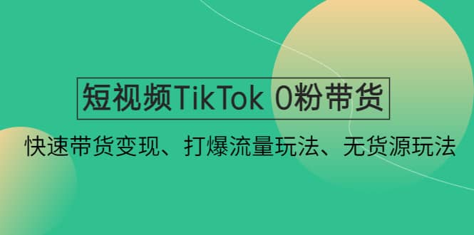 短视频TikTok 0粉带货：快速带货变现、打爆流量玩法、无货源玩法-久创网