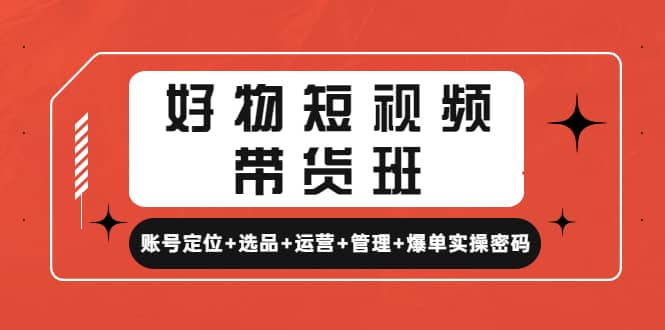 好物短视频带货班：账号定位 选品 运营 管理 爆单实操密码-久创网