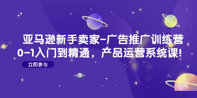 亚马逊新手卖家-广告推广训练营：0-1入门到精通，产品运营系统课-久创网