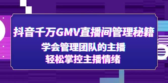 抖音千万GMV直播间管理秘籍：学会管理团队的主播，轻松掌控主播情绪-久创网