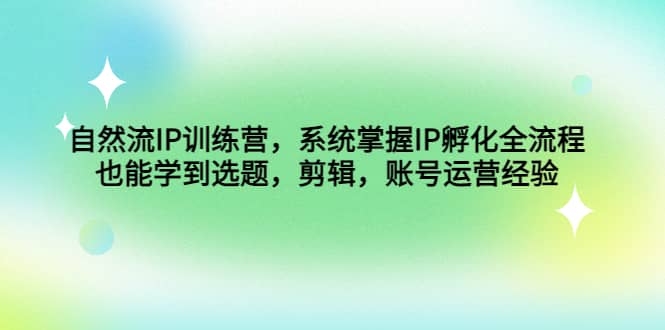 自然流IP训练营，系统掌握IP孵化全流程，也能学到选题，剪辑，账号运营经验-久创网