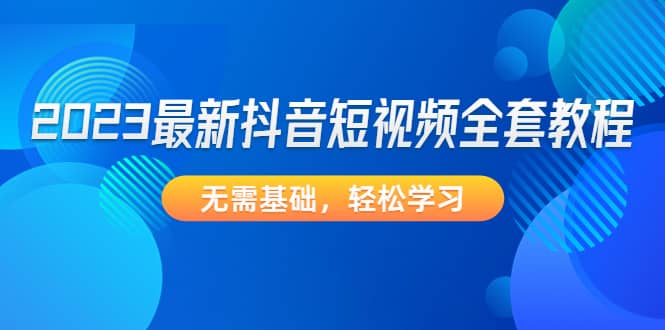 2023最新抖音短视频全套教程，无需基础，轻松学习-久创网