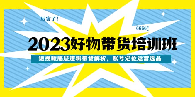 2023好物带货培训班：短视频底层逻辑带货解析，账号定位运营选品-久创网