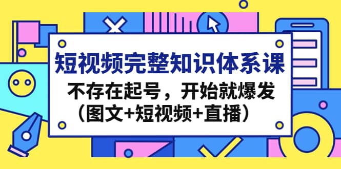 短视频完整知识体系课，不存在起号，开始就爆发（图文 短视频 直播）-久创网