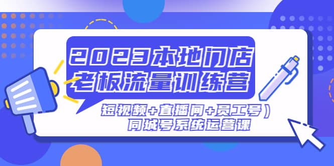 2023本地门店老板流量训练营（短视频 直播间 员工号）同城号系统运营课-久创网