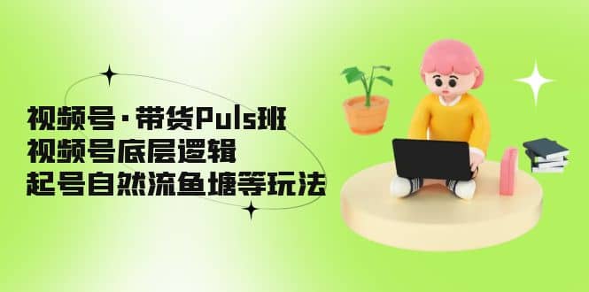 视频号·带货Puls班，视频号底层逻辑，起号自然流鱼塘等玩法-久创网