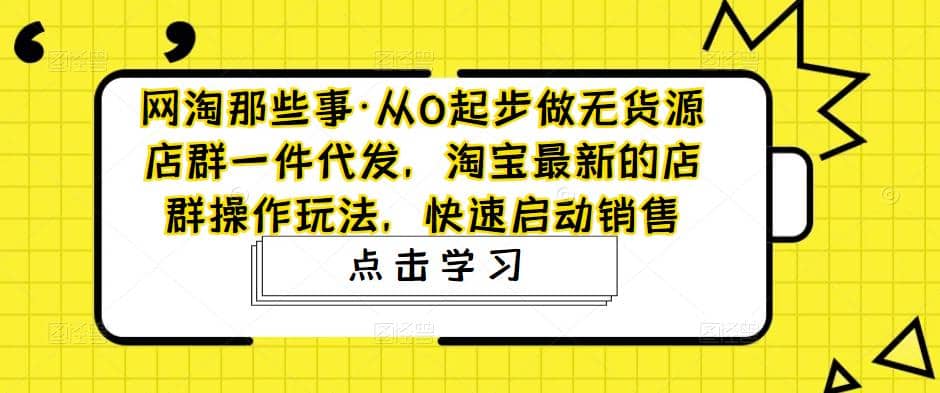 从0起步做无货源店群一件代发，淘宝最新的店群操作玩法，快速启动销售-久创网