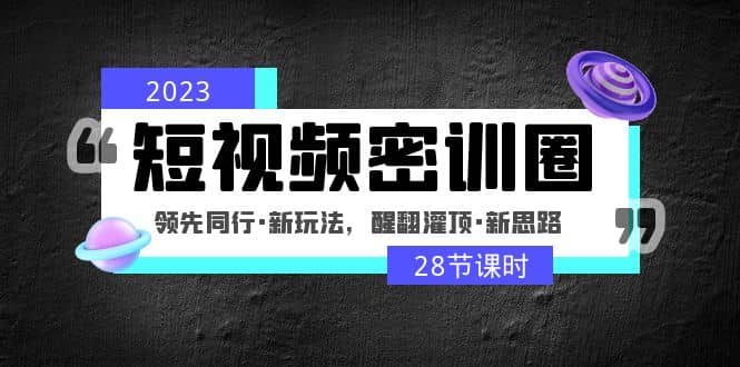 2023短视频密训圈：领先同行·新玩法，醒翻灌顶·新思路（28节课时）-久创网