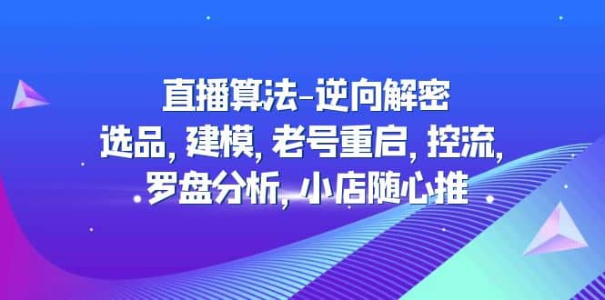 直播算法-逆向解密：选品，建模，老号重启，控流，罗盘分析，小店随心推-久创网