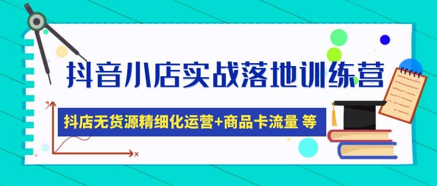 抖音小店实战落地训练营：抖店无货源精细化运营，商品卡流量等等（22节）-久创网