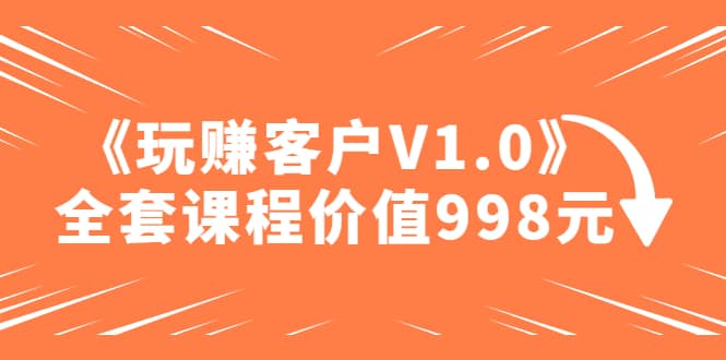 某收费课程《玩赚客户V1.0》全套课程价值998元-久创网