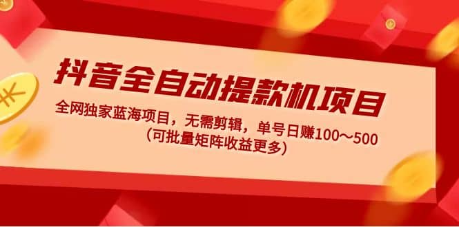 抖音全自动提款机项目：独家蓝海 无需剪辑 单号日赚100～500 (可批量矩阵)-久创网