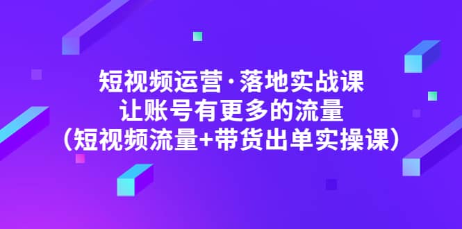 短视频运营·落地实战课 让账号有更多的流量（短视频流量 带货出单实操）-久创网