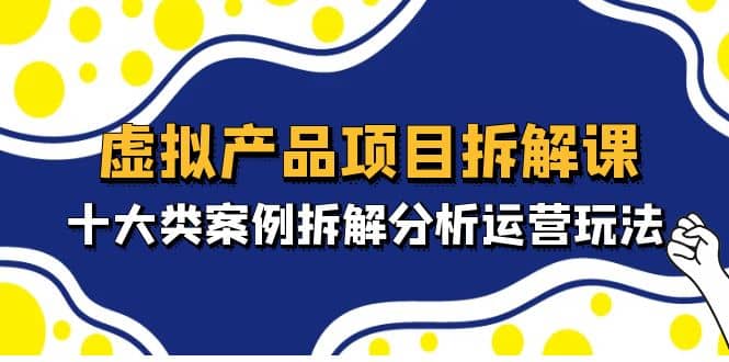 虚拟产品项目拆解课，十大类案例拆解分析运营玩法（11节课）-久创网