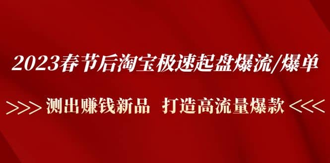 2023春节后淘宝极速起盘爆流/爆单：测出赚钱新品 打造高流量爆款-久创网