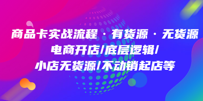 商品卡实战流程·有货源无货源 电商开店/底层逻辑/小店无货源/不动销起店等-久创网