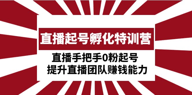 直播起号孵化特训营：直播手把手0粉起号 提升直播团队赚钱能力-久创网