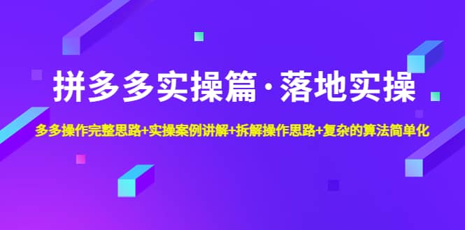 拼多多实操篇·落地实操 完整思路 实操案例 拆解操作思路 复杂的算法简单化-久创网