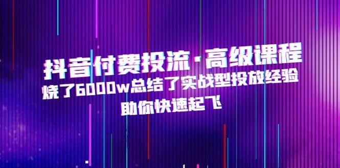 抖音付费投流·高级课程，烧了6000w总结了实战型投放经验，助你快速起飞-久创网