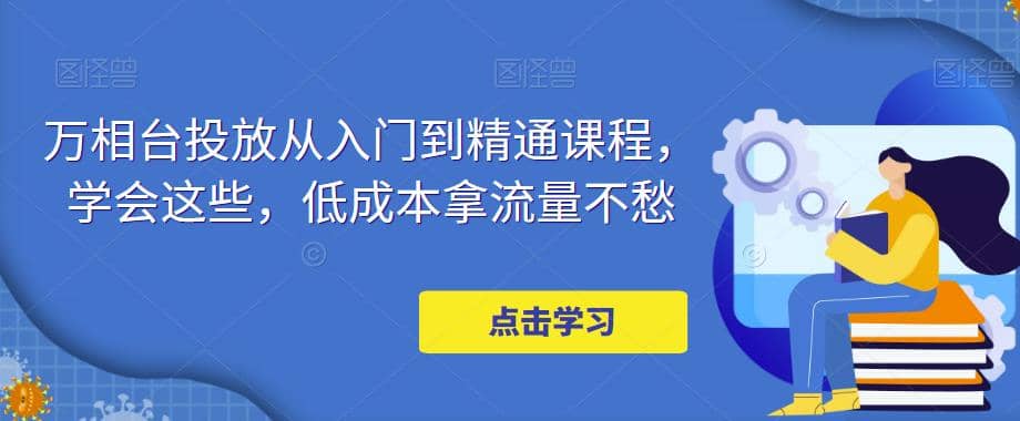 万相台投放·新手到精通课程，学会这些，低成本拿流量不愁-久创网