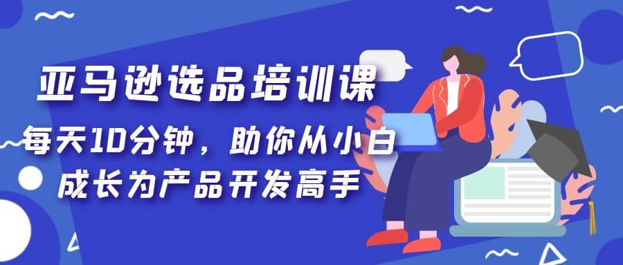 亚马逊选品培训课，每天10分钟，助你从小白成长为产品开发高手-久创网