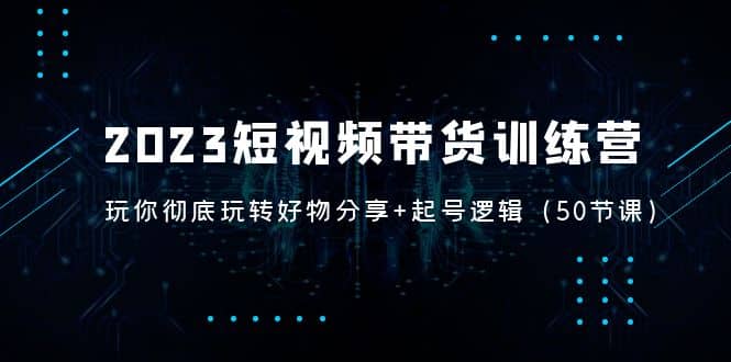 2023短视频带货训练营：带你彻底玩转好物分享 起号逻辑（50节课）-久创网