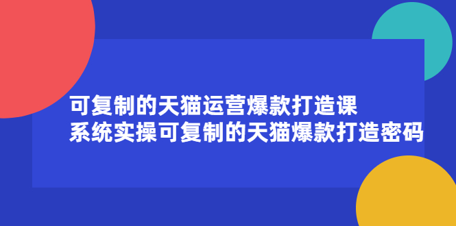 可复制的天猫运营爆款打造课，系统实操可复制的天猫爆款打造密码-久创网