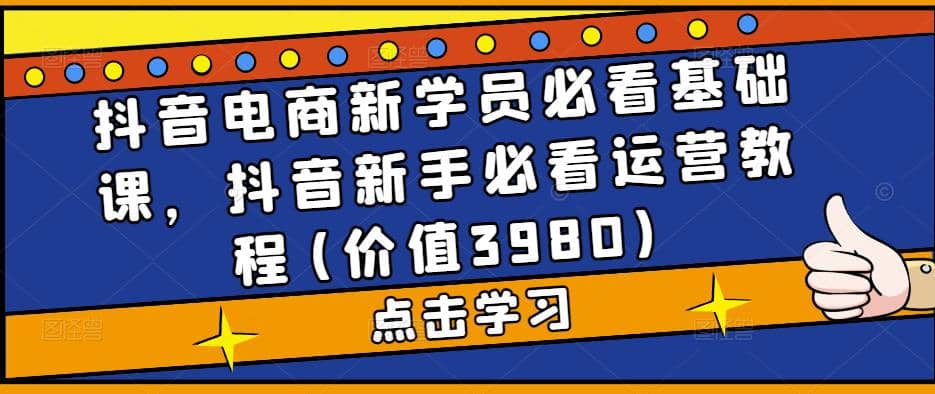 抖音电商新学员必看基础课，抖音新手必看运营教程(价值3980)-久创网