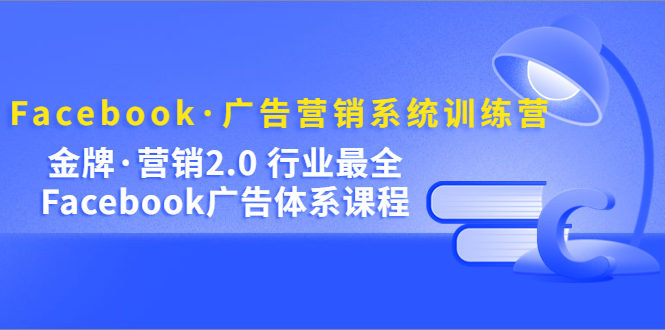 Facebook·广告营销系统训练营：金牌·营销2.0 行业最全Facebook广告·体系-久创网