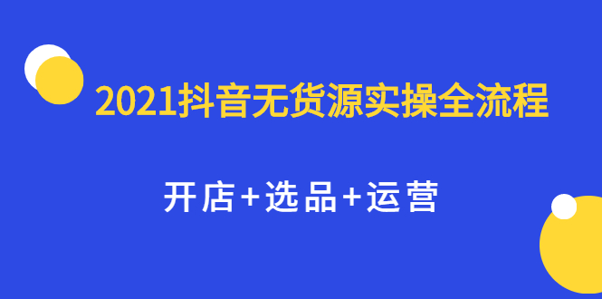 2021抖音无货源实操全流程，开店 选品 运营，全职兼职都可操作-久创网