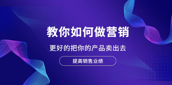 教你如何做营销，更好的把你的产品卖出去 提高销售业绩-久创网