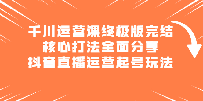 千川运营课终极版完结：核心打法全面分享，抖音直播运营起号玩法-久创网