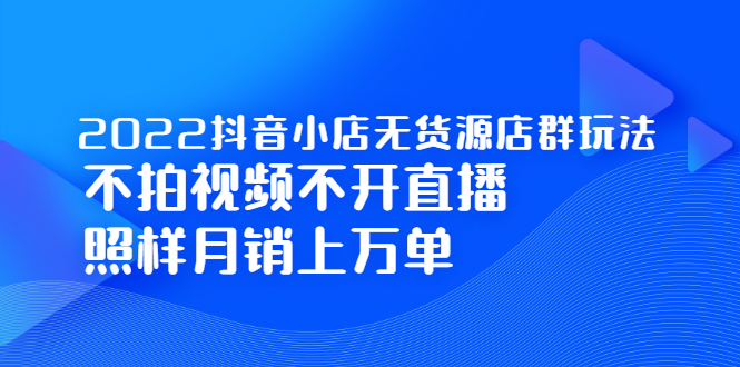 2022抖音小店无货源店群玩法，不拍视频不开直播照样月销上万单-久创网