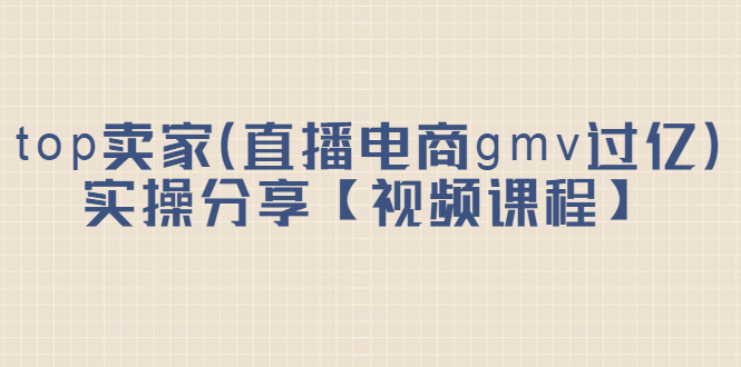 top卖家（直播电商gmv过亿）实操分享【视频课程】-久创网