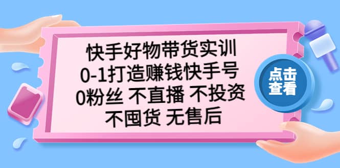 快手好物带货实训：0-1打造赚钱快手号 0粉丝 不直播 不投资 不囤货 无售后-久创网