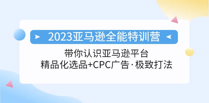 2023亚马逊全能特训营：玩转亚马逊平台 精品化·选品 CPC广告·极致打法-久创网