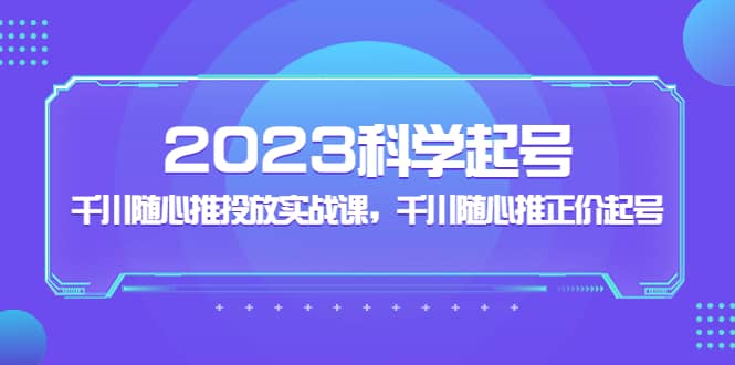 2023科学起号，千川随心推投放实战课，千川随心推正价起号-久创网