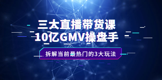 三大直播带货课：10亿GMV操盘手，拆解当前最热门的3大玩法-久创网