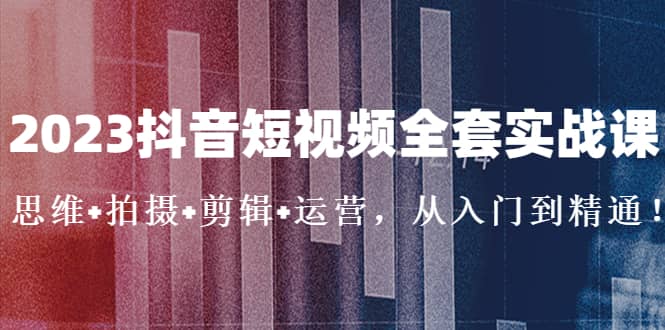 2023抖音短视频全套实战课：思维 拍摄 剪辑 运营，从入门到精通-久创网