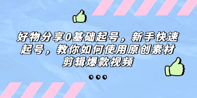 好物分享0基础起号，新手快速起号，教你如何使用原创素材剪辑爆款视频-久创网